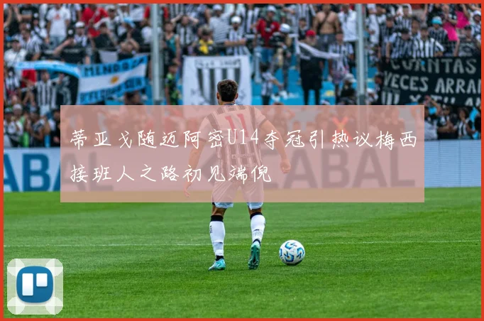 蒂亚戈随迈阿密U14夺冠引热议梅西接班人之路初见端倪