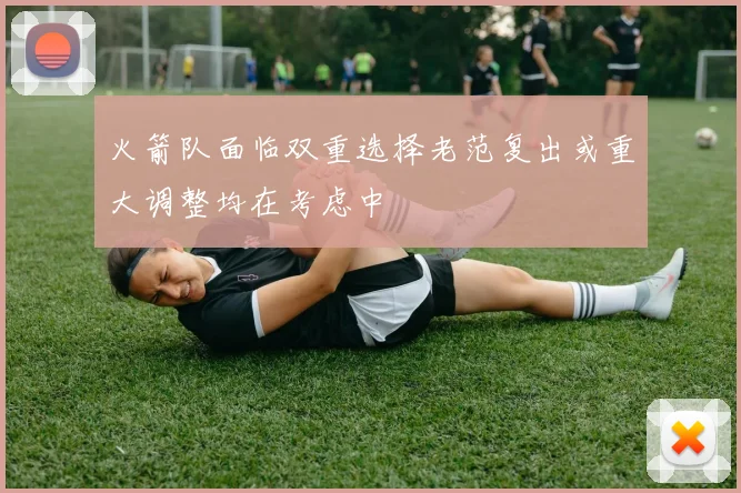 火箭队面临双重选择老范复出或重大调整均在考虑中