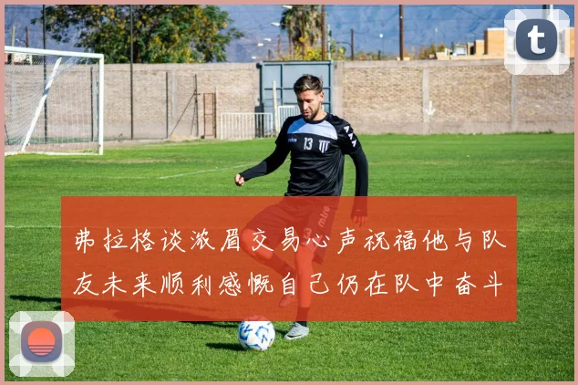 弗拉格谈浓眉交易心声祝福他与队友未来顺利感慨自己仍在队中奋斗