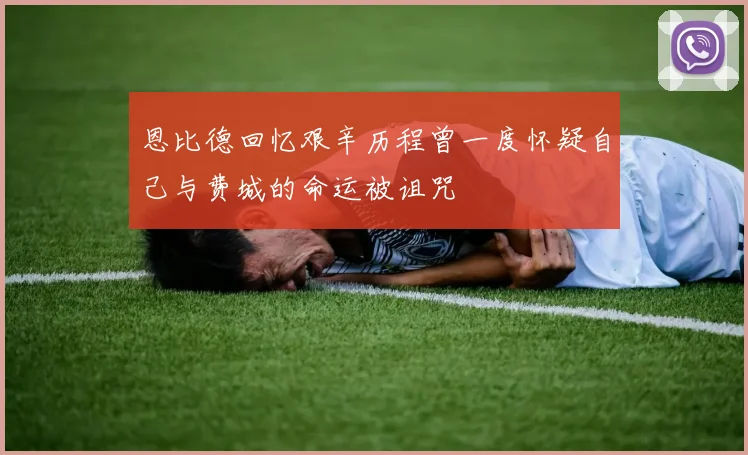 恩比德回忆艰辛历程曾一度怀疑自己与费城的命运被诅咒
