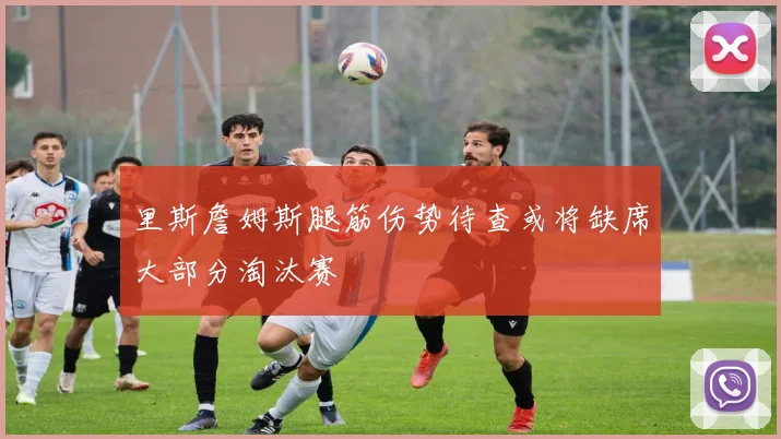 里斯詹姆斯腿筋伤势待查或将缺席大部分淘汰赛