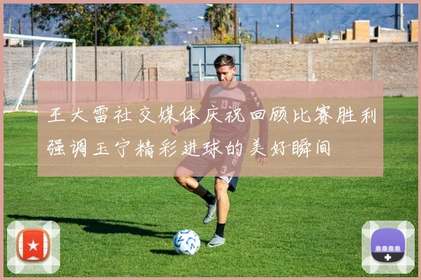 王大雷社交媒体庆祝回顾比赛胜利强调玉宁精彩进球的美好瞬间