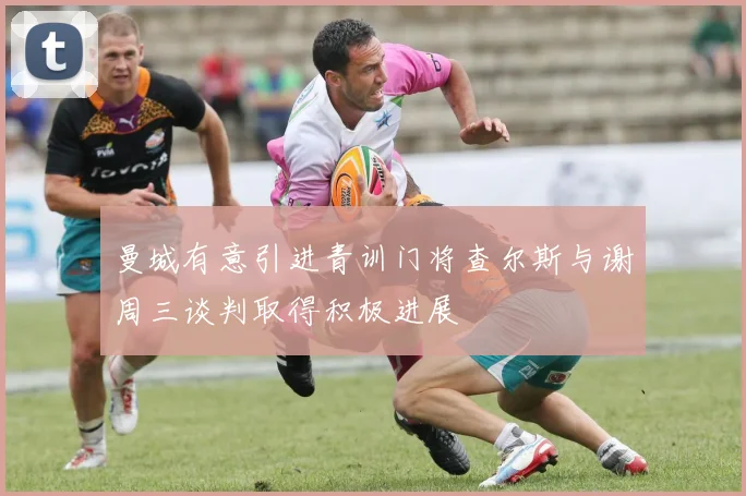 曼城有意引进青训门将查尔斯与谢周三谈判取得积极进展