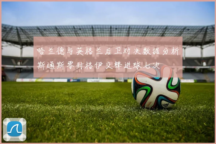 哈兰德与英格兰后卫对决数据分析斯通斯零封格伊交锋进球七次
