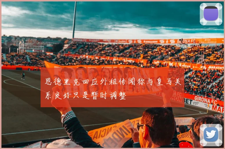 恩德里克回应外租传闻称与皇马关系良好只是暂时调整