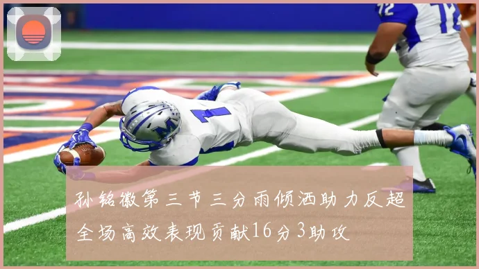 孙铭徽第三节三分雨倾洒助力反超全场高效表现贡献16分3助攻