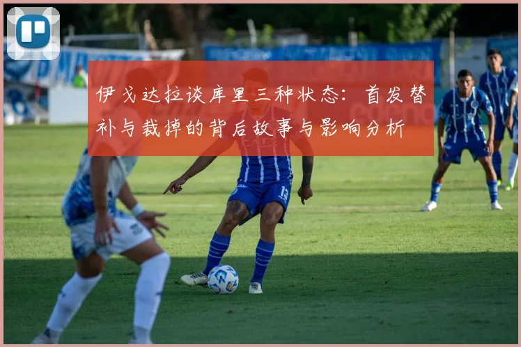 伊戈达拉谈库里三种状态：首发替补与裁掉的背后故事与影响分析