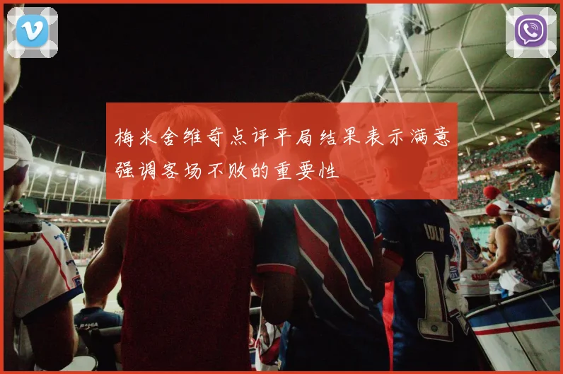 梅米舍维奇点评平局结果表示满意强调客场不败的重要性
