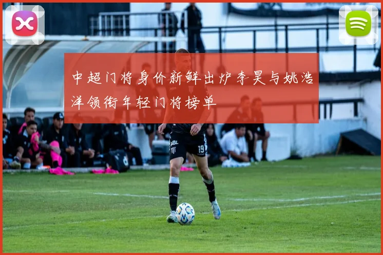 中超门将身价新鲜出炉李昊与姚浩洋领衔年轻门将榜单