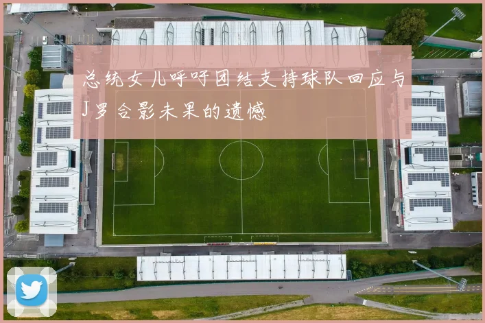 总统女儿呼吁团结支持球队回应与J罗合影未果的遗憾