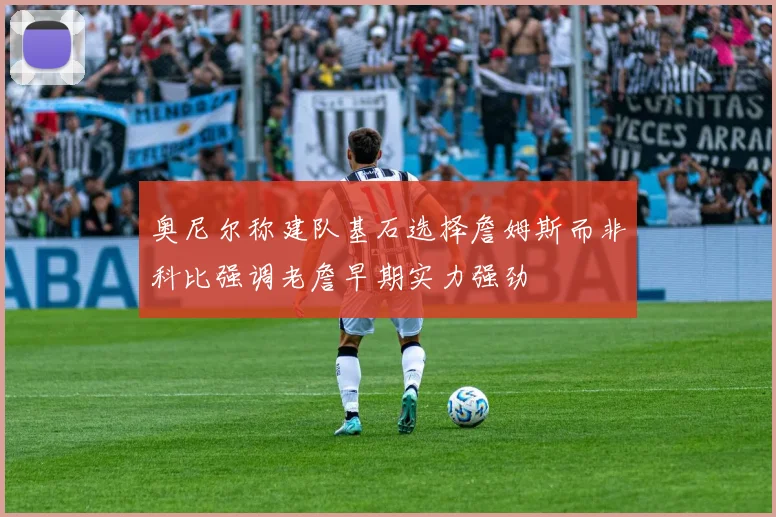 奥尼尔称建队基石选择詹姆斯而非科比强调老詹早期实力强劲