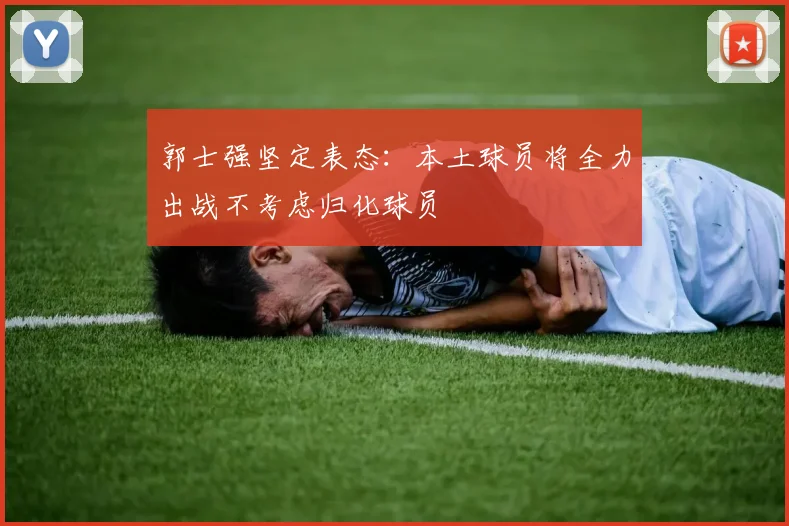 郭士强坚定表态：本土球员将全力出战不考虑归化球员