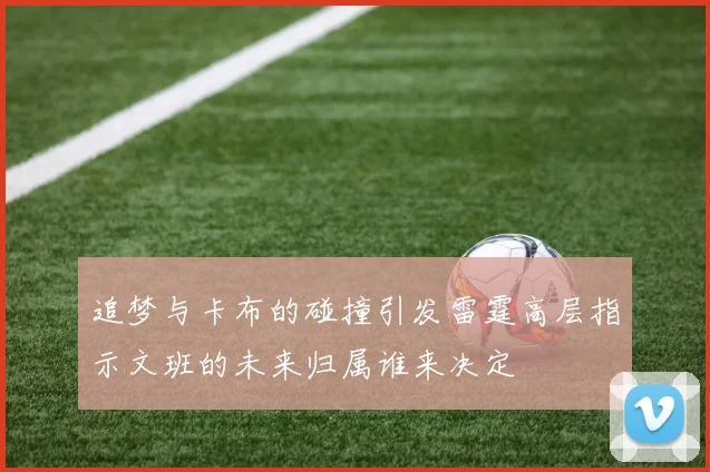 追梦与卡布的碰撞引发雷霆高层指示文班的未来归属谁来决定