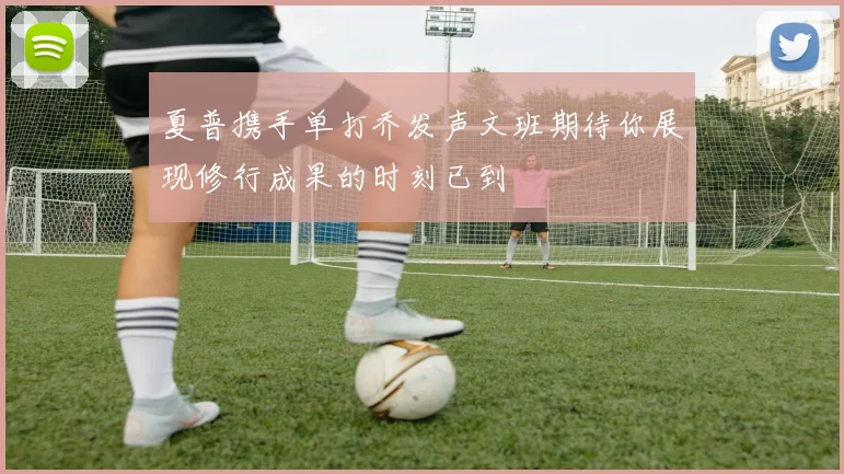 夏普携手单打乔发声文班期待你展现修行成果的时刻已到