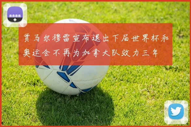 贾马尔穆雷宣布退出下届世界杯和奥运会不再为加拿大队效力三年