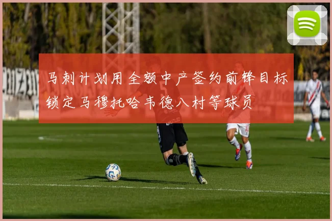 马刺计划用全额中产签约前锋目标锁定马穆托哈韦德八村等球员