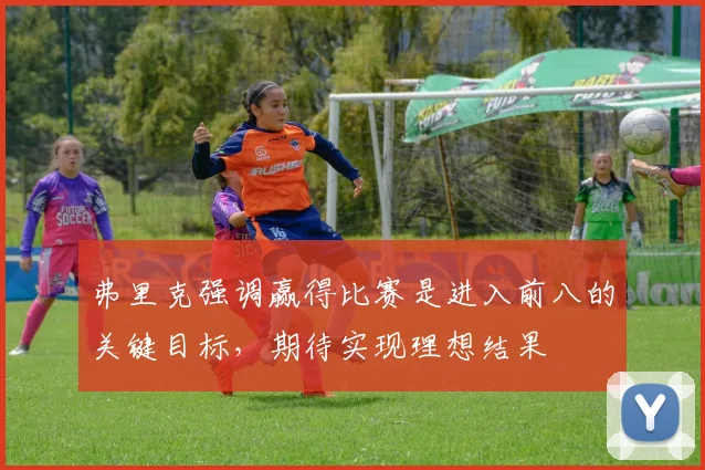 弗里克强调赢得比赛是进入前八的关键目标，期待实现理想结果