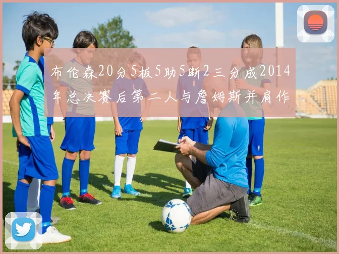 布伦森20分5板5助5断2三分成2014年总决赛后第二人与詹姆斯并肩作战