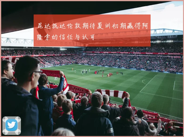 昆达抵达伦敦期待夏训初期赢得阿隆索的信任与认可