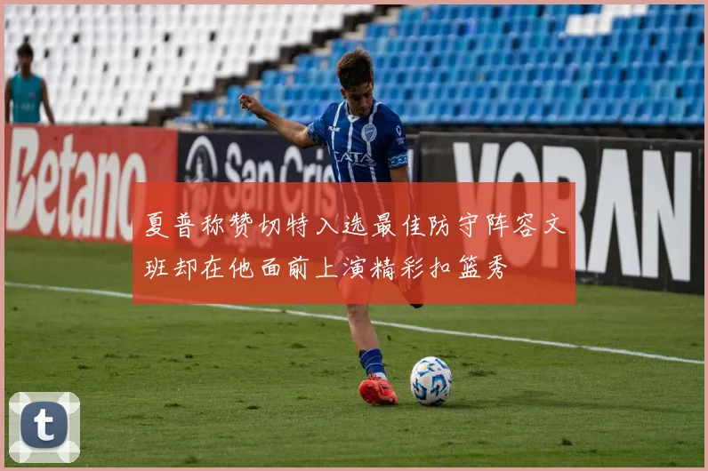 夏普称赞切特入选最佳防守阵容文班却在他面前上演精彩扣篮秀