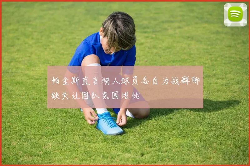 帕金斯直言湖人球员各自为战群聊缺失让团队氛围堪忧