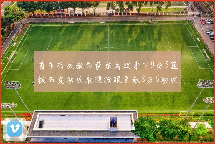 首节对决激烈萨尔高效拿下9分5篮板布克助攻表现抢眼贡献8分6助攻