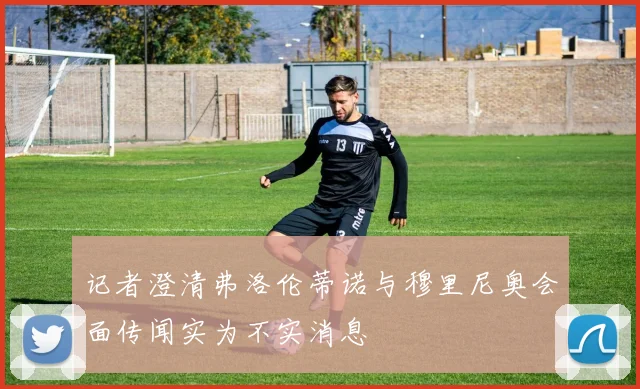 记者澄清弗洛伦蒂诺与穆里尼奥会面传闻实为不实消息