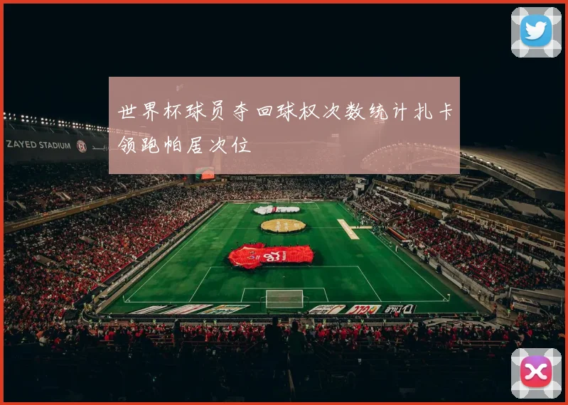 世界杯球员夺回球权次数统计扎卡领跑帕居次位