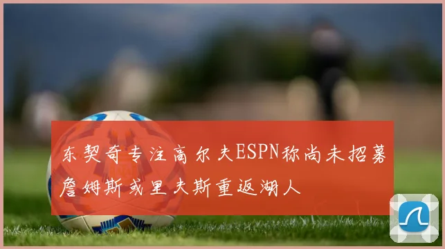东契奇专注高尔夫ESPN称尚未招募詹姆斯或里夫斯重返湖人