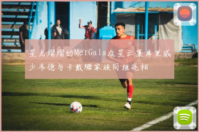 星光熠熠的MetGala众星云集库里威少韦德与卡戴珊家族同框亮相