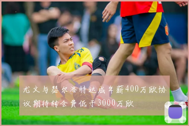 尤文与瑟尔洛特达成年薪400万欧协议期待转会费低于3000万欧