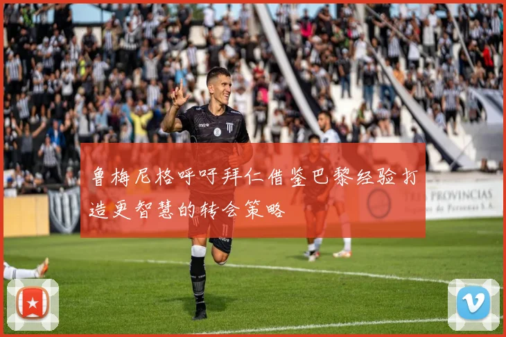 鲁梅尼格呼吁拜仁借鉴巴黎经验打造更智慧的转会策略