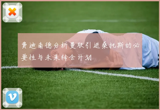 费迪南德分析曼联引进桑托斯的必要性与未来转会计划