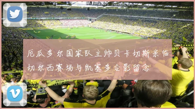 厄瓜多尔国家队主帅贝卡切斯亲临切尔西赛场与凯塞多合影留念