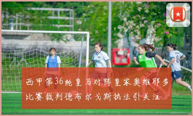 西甲第36轮皇马对阵皇家奥维耶多比赛裁判德布尔戈斯执法引关注