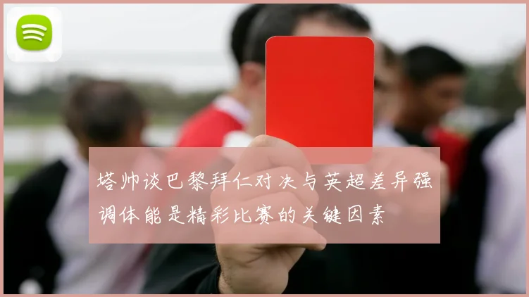塔帅谈巴黎拜仁对决与英超差异强调体能是精彩比赛的关键因素